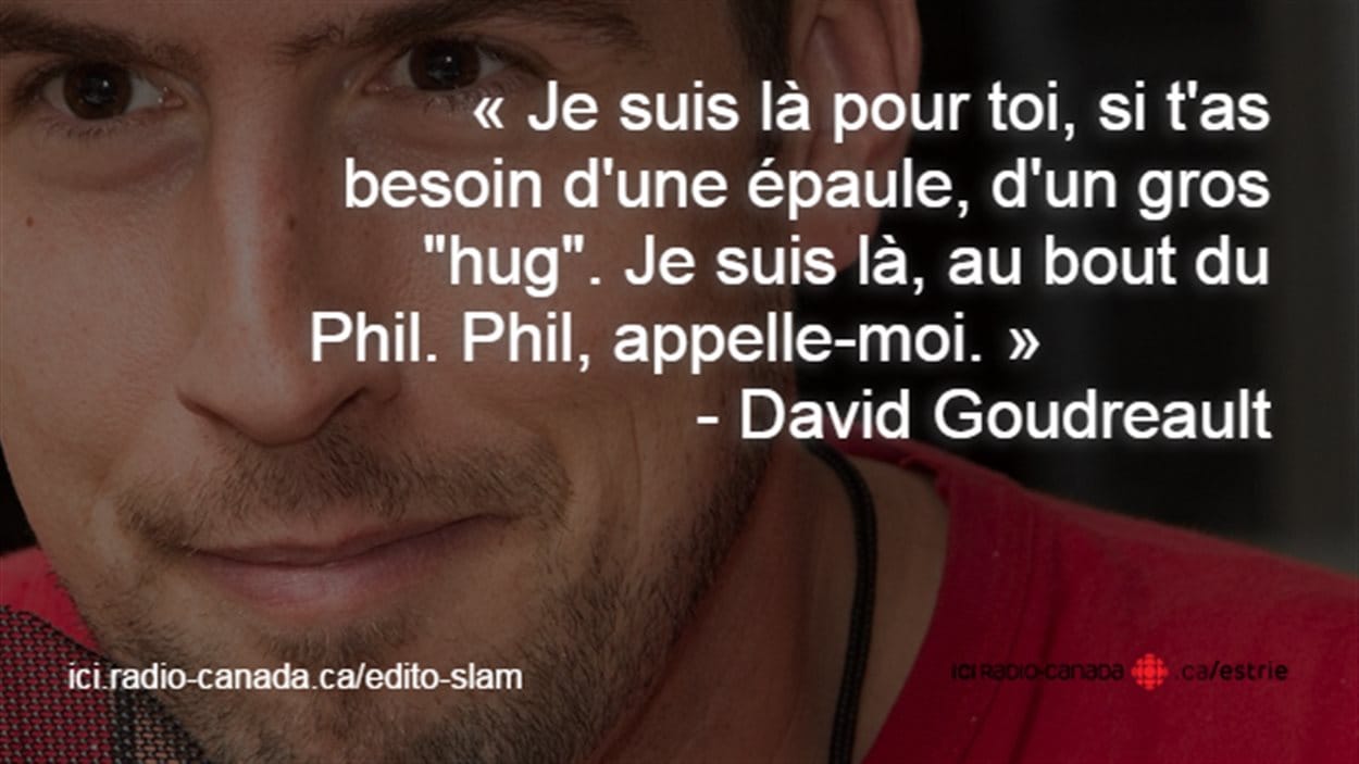 Citation de David Goudreault : Je suis là pour toi, si t'as besoin d'une épaule, d'un gros « hug ». Je suis là, au bout du Phil. Phil, appelle-moi.