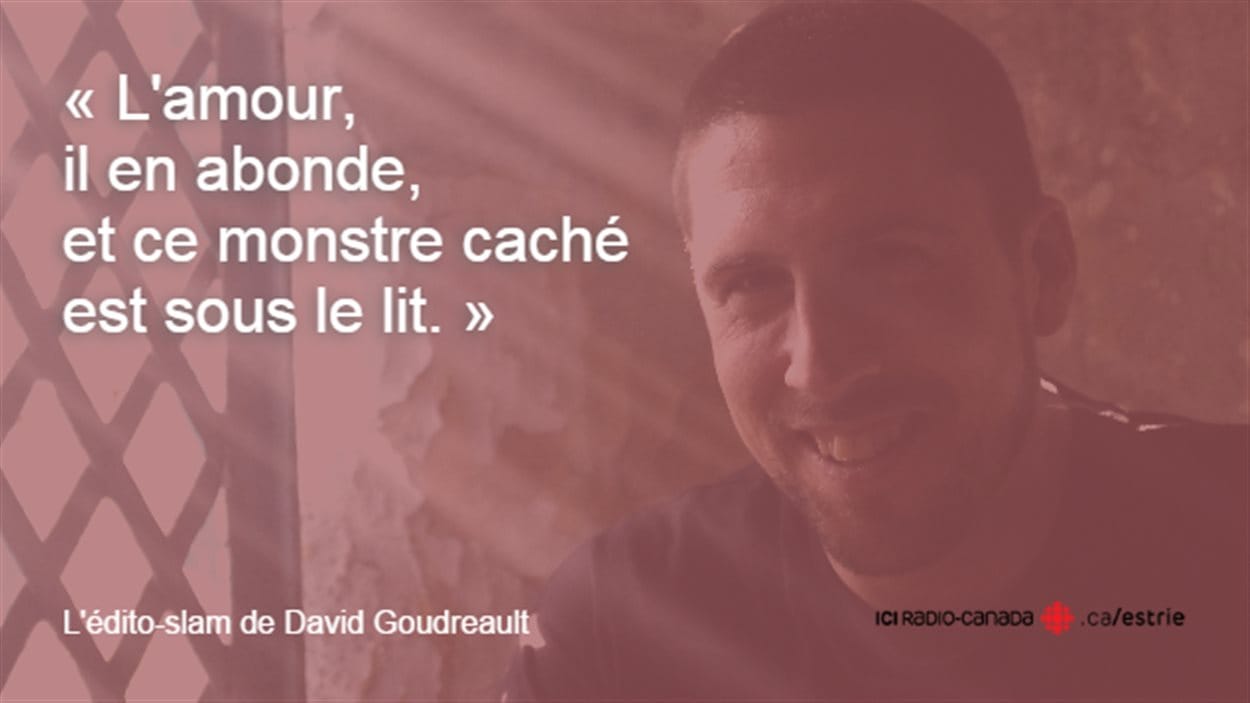 Extrait de « Coucou mon cocu », l'édito-slam de David Goudreault du 12 février 2016 : « L'amour, il en abonde et ce monstre caché est sous le lit. »