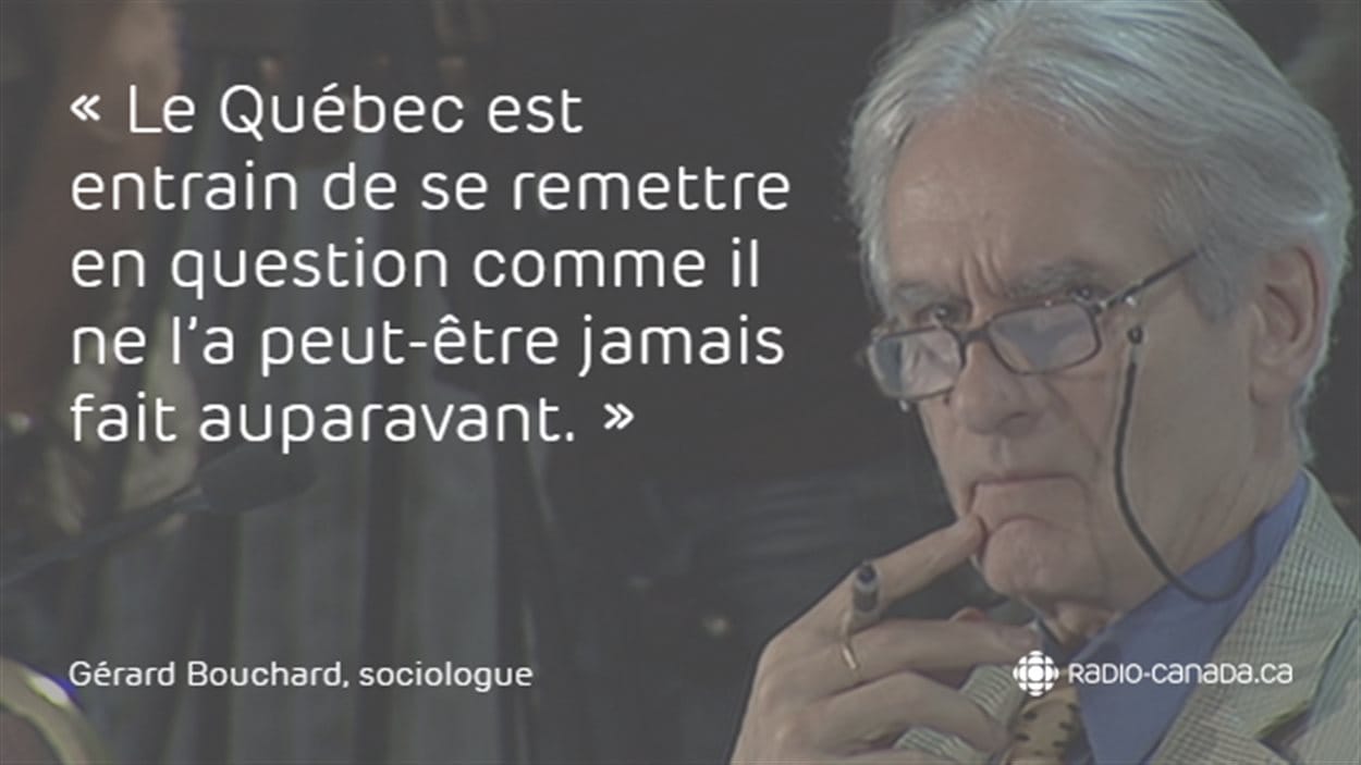 « Le Québec est entrain de se remettre en question comme il ne l'a peut-être jamais fait auparavant. » - Gérard Bouchard, sociologue