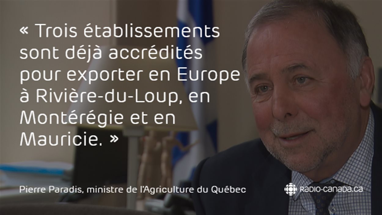 « Trois établissements sont déjà accrédités pour exporter en Europe à Rivière-du-Loup, en Montérégie et en Mauricie. » - Pierre Paradis, ministre de l'Agriculture du Québec